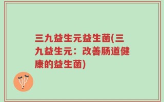 三九益生元益生菌(三九益生元：改善肠道健康的益生菌)