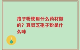 孢子粉使用什么药材做的？真灵芝孢子粉是什么味