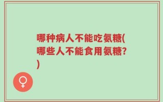 哪种病人不能吃氨糖(哪些人不能食用氨糖？)