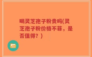 喝灵芝孢子粉贵吗(灵芝孢子粉价格不菲，是否值得？)