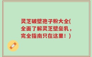 灵芝破壁孢子粉大全(全面了解灵芝壁垒乳，完全指南只在这里！)