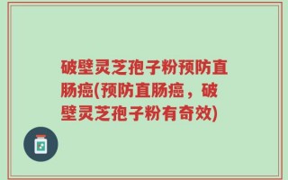 破壁灵芝孢子粉预防直肠癌(预防直肠癌，破壁灵芝孢子粉有奇效)