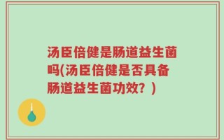 汤臣倍健是肠道益生菌吗(汤臣倍健是否具备肠道益生菌功效？)