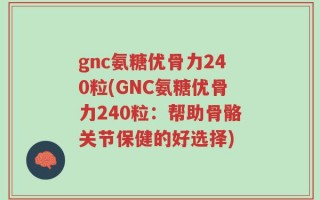 gnc氨糖优骨力240粒(GNC氨糖优骨力240粒：帮助骨骼关节保健的好选择)