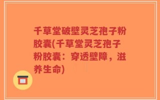 千草堂破壁灵芝孢子粉胶囊(千草堂灵芝孢子粉胶囊：穿透壁障，滋养生命)