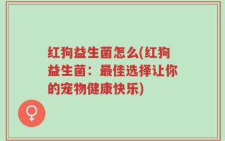 红狗益生菌怎么(红狗益生菌：最佳选择让你的宠物健康快乐)