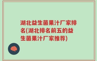 湖北益生菌果汁厂家排名(湖北排名前五的益生菌果汁厂家推荐)