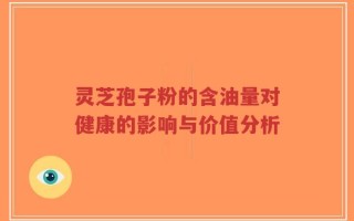 灵芝孢子粉的含油量对健康的影响与价值分析