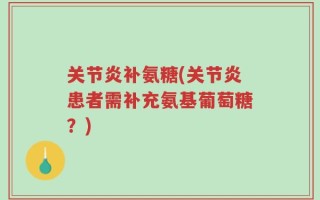关节炎补氨糖(关节炎患者需补充氨基葡萄糖？)