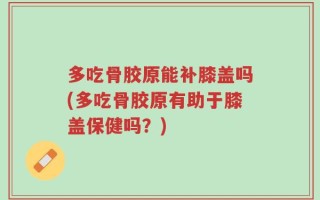 多吃骨胶原能补膝盖吗(多吃骨胶原有助于膝盖保健吗？)