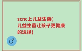 scnc上儿益生菌(儿益生菌让孩子更健康的选择)