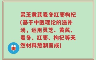 灵芝黄芪麦冬红枣枸杞(基于中医理论的滋补汤，运用灵芝、黄芪、麦冬、红枣、枸杞等天然材料熬制而成)