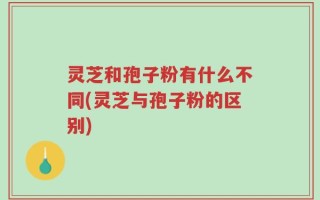 灵芝和孢子粉有什么不同(灵芝与孢子粉的区别)