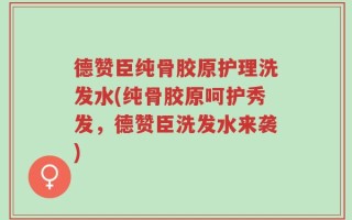 德赞臣纯骨胶原护理洗发水(纯骨胶原呵护秀发，德赞臣洗发水来袭)
