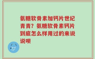 氨糖软骨素加钙片世纪青青？氨糖软骨素钙片到底怎么样用过的来说说呗
