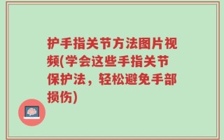 护手指关节方法图片视频(学会这些手指关节保护法，轻松避免手部损伤)