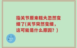 指关节原来粗大忽然变细了(关节突然变细，这可能是什么原因？)