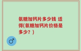 氨糖加钙片多少钱 适得(氨糖加钙片价格是多少？)