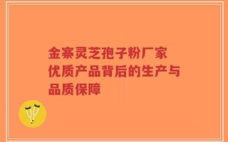 金寨灵芝孢子粉厂家 优质产品背后的生产与品质保障