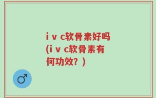 i v c软骨素好吗(i v c软骨素有何功效？)