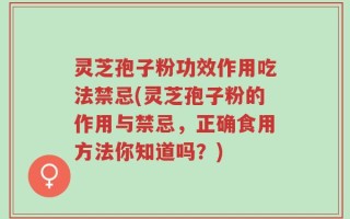灵芝孢子粉功效作用吃法禁忌(灵芝孢子粉的作用与禁忌，正确食用方法你知道吗？)