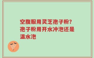 空腹服用灵芝孢子粉？孢子粉用开水冲泡还是温水泡