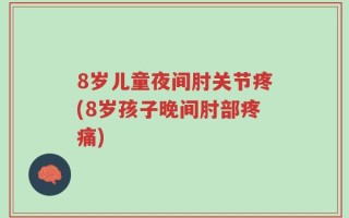 8岁儿童夜间肘关节疼(8岁孩子晚间肘部疼痛)