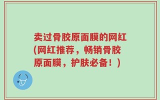 卖过骨胶原面膜的网红(网红推荐，畅销骨胶原面膜，护肤必备！)