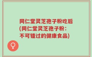同仁堂灵芝孢子粉吃后(同仁堂灵芝孢子粉：不可错过的健康食品)