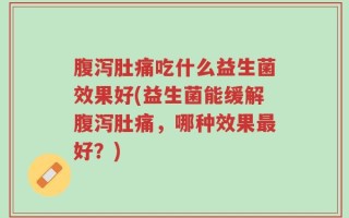 腹泻肚痛吃什么益生菌效果好(益生菌能缓解腹泻肚痛，哪种效果最好？)
