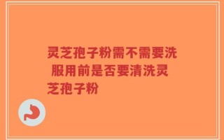 灵芝孢子粉需不需要洗 服用前是否要清洗灵芝孢子粉