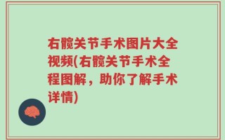 右髋关节手术图片大全视频(右髋关节手术全程图解，助你了解手术详情)
