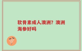 软骨素成人澳洲？澳洲海参好吗