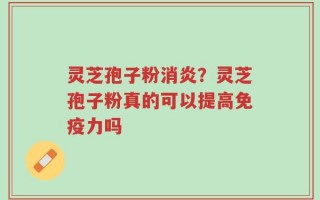 灵芝孢子粉消炎？灵芝孢子粉真的可以提高免疫力吗