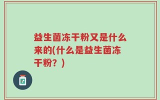 益生菌冻干粉又是什么来的(什么是益生菌冻干粉？)