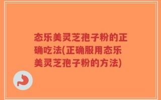 态乐美灵芝孢子粉的正确吃法(正确服用态乐美灵芝孢子粉的方法)