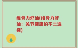 维骨力虾油(维骨力虾油：关节健康的不二选择)