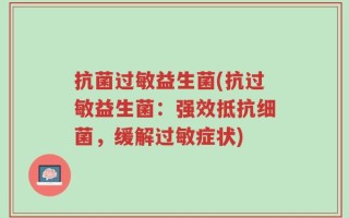 抗菌过敏益生菌(抗过敏益生菌：强效抵抗细菌，缓解过敏症状)