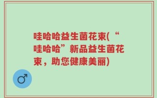 哇哈哈益生菌花束(“哇哈哈”新品益生菌花束，助您健康美丽)