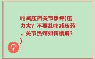 吃减压药关节热疼(压力大？不要乱吃减压药，关节热疼如何缓解？)