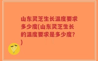 山东灵芝生长温度要求多少度(山东灵芝生长的温度要求是多少度？)