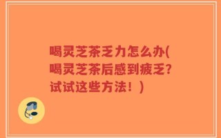 喝灵芝茶乏力怎么办(喝灵芝茶后感到疲乏？试试这些方法！)