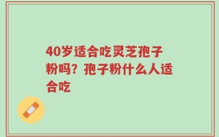 40岁适合吃灵芝孢子粉吗？孢子粉什么人适合吃