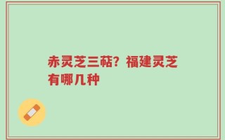 赤灵芝三萜？福建灵芝有哪几种