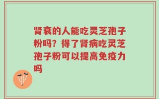 肾衰的人能吃灵芝孢子粉吗？得了肾病吃灵芝孢子粉可以提高免疫力吗