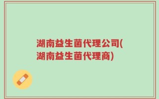 湖南益生菌代理公司(湖南益生菌代理商)