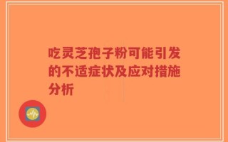 吃灵芝孢子粉可能引发的不适症状及应对措施分析