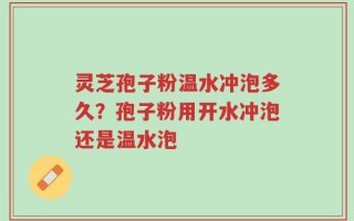 灵芝孢子粉温水冲泡多久？孢子粉用开水冲泡还是温水泡