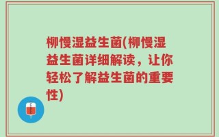 柳慢湿益生菌(柳慢湿益生菌详细解读，让你轻松了解益生菌的重要性)