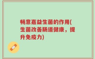 畅意嘉益生菌的作用(生菌改善肠道健康，提升免疫力)